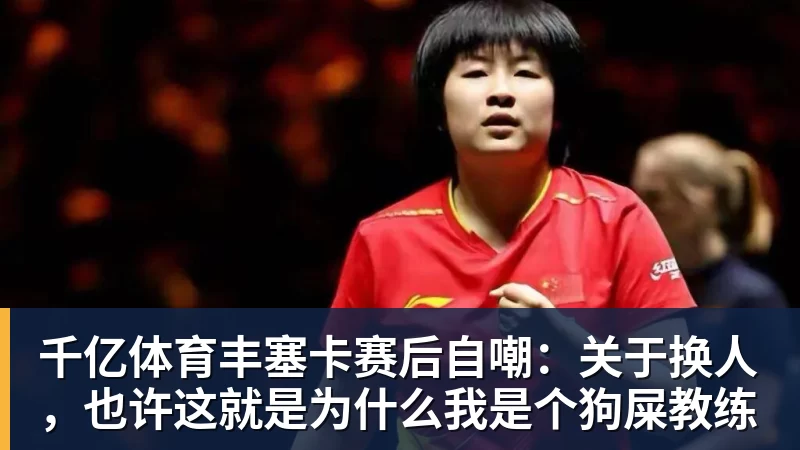 千亿体育丰塞卡赛后自嘲：关于换人，也许这就是为什么我是个狗屎教练