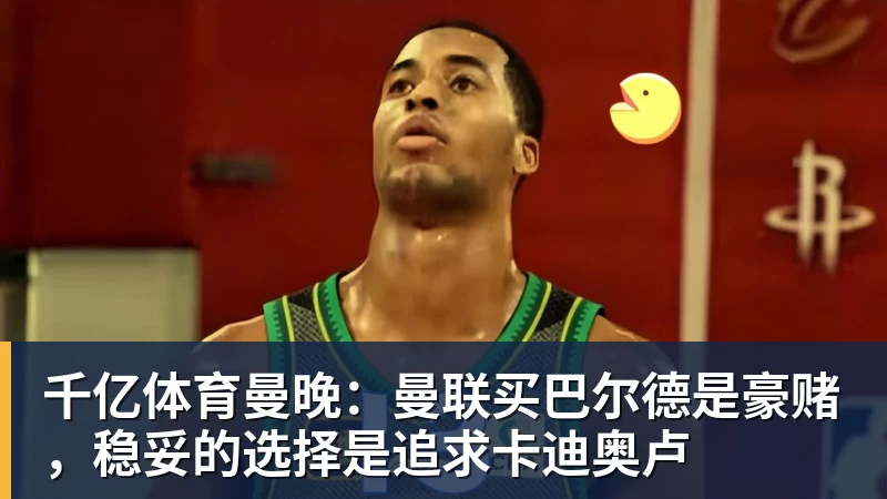 千亿体育曼晚：曼联买巴尔德是豪赌，稳妥的选择是追求卡迪奥卢