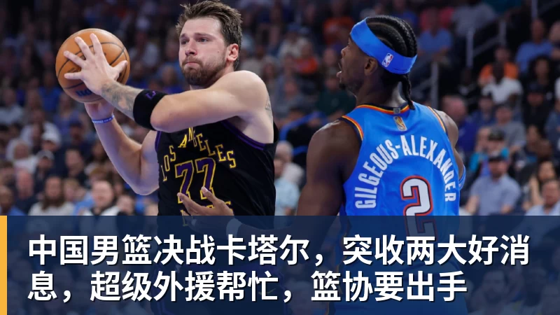 千亿体育中国男篮决战卡塔尔，突收两大好消息，超级外援帮忙，篮协要出手