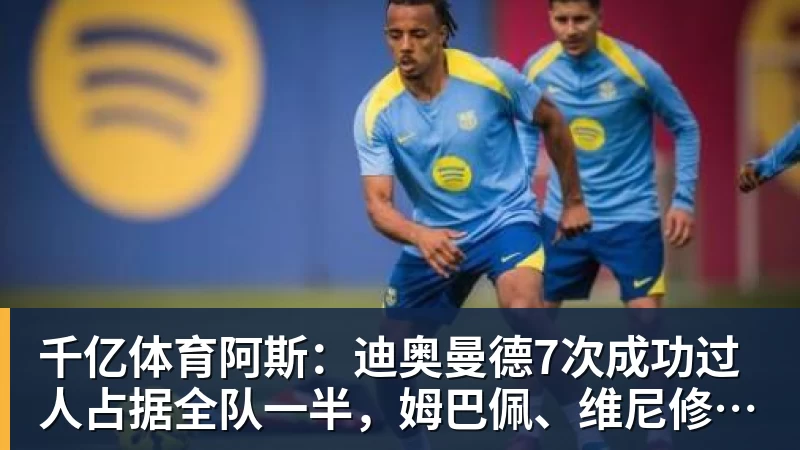 千亿体育阿斯：迪奥曼德7次成功过人占据全队一半，姆巴佩、维尼修斯0过人
