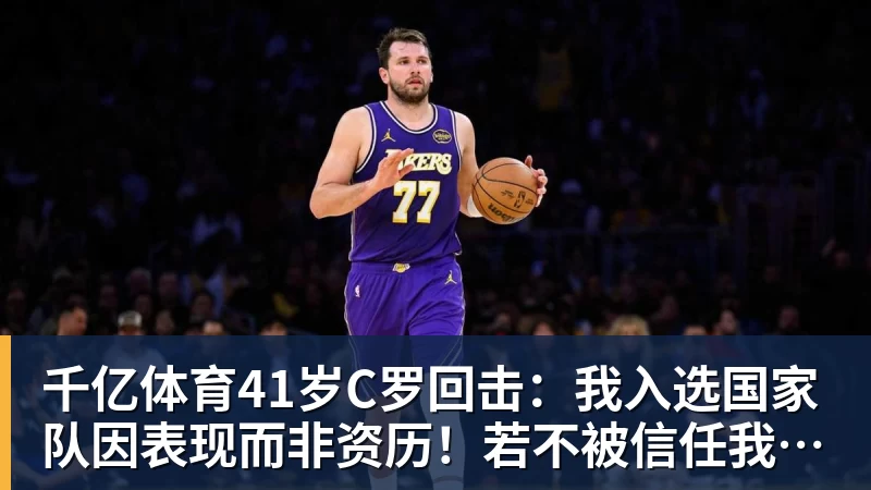 千亿体育41岁C罗回击：我入选国家队因表现而非资历！若不被信任我第1个走