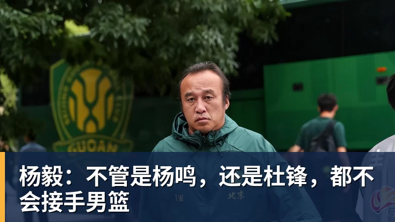 千亿体育杨毅：不管是杨鸣，还是杜锋，都不会接手男篮