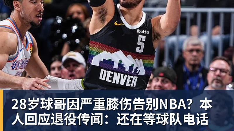 28岁球哥因严重膝伤告别NBA？本人回应退役传闻：还在等球队电话