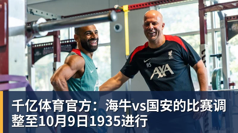千亿体育官方：海牛vs国安的比赛调整至10月9日1935进行