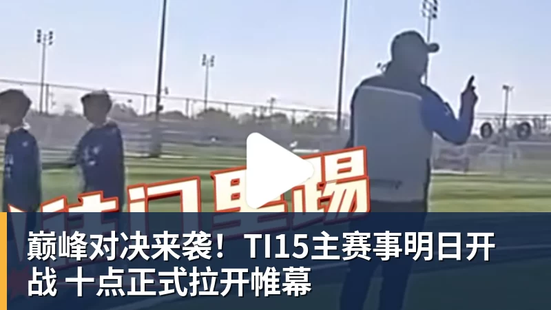 千亿体育巅峰对决来袭！TI15主赛事明日开战 十点正式拉开帷幕