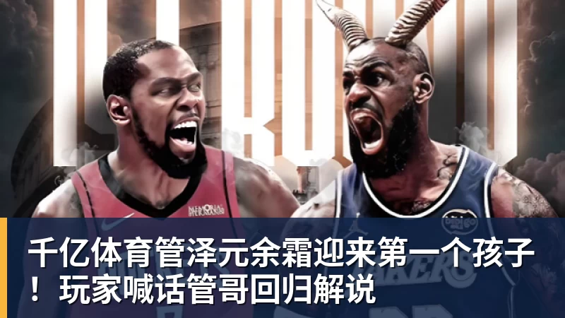 千亿体育管泽元余霜迎来第一个孩子！玩家喊话管哥回归解说