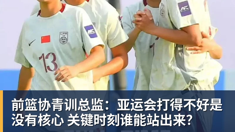 千亿体育前篮协青训总监：亚运会打得不好是没有核心 关键时刻谁能站出来？