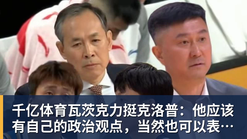 千亿体育瓦茨克力挺克洛普：他应该有自己的政治观点，当然也可以表达出来