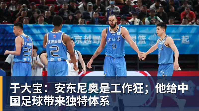 千亿体育于大宝：安东尼奥是工作狂；他给中国足球带来独特体系