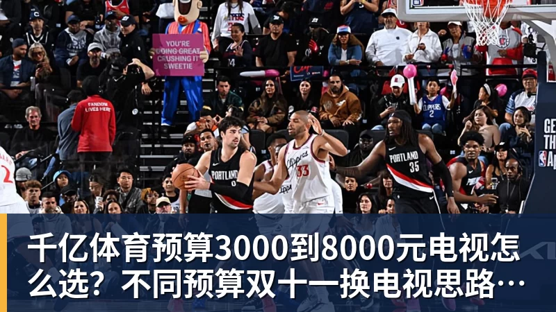 千亿体育预算3000到8000元电视怎么选？不同预算双十一换电视思路看这篇