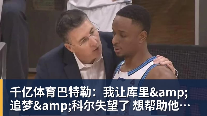 千亿体育巴特勒：我让库里&amp;追梦&amp;科尔失望了 想帮助他们再拿一个总冠军