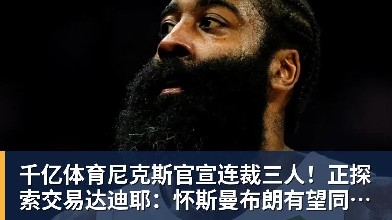 千亿体育尼克斯官宣连裁三人！正探索交易达迪耶：怀斯曼布朗有望同时留队