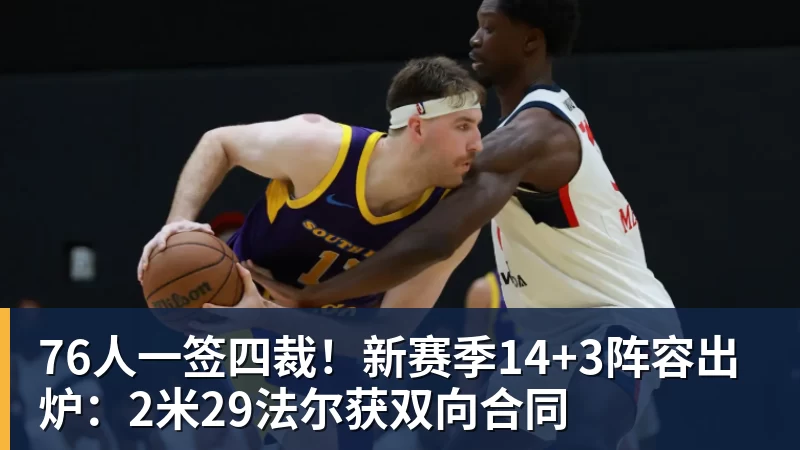 76人一签四裁！新赛季14+3阵容出炉：2米29法尔获双向合同