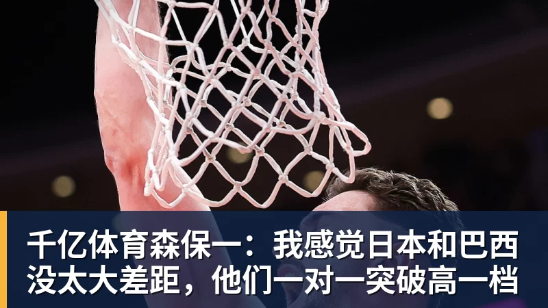 千亿体育森保一：我感觉日本和巴西没太大差距，他们一对一突破高一档