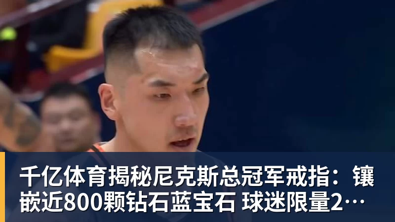 千亿体育揭秘尼克斯总冠军戒指：镶嵌近800颗钻石蓝宝石 球迷限量200枚