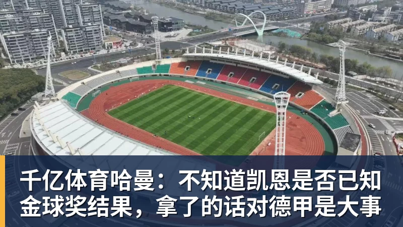 千亿体育哈曼：不知道凯恩是否已知金球奖结果，拿了的话对德甲是大事