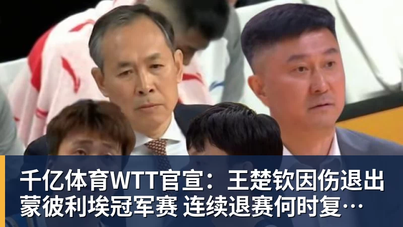 千亿体育WTT官宣：王楚钦因伤退出蒙彼利埃冠军赛 连续退赛何时复出未知