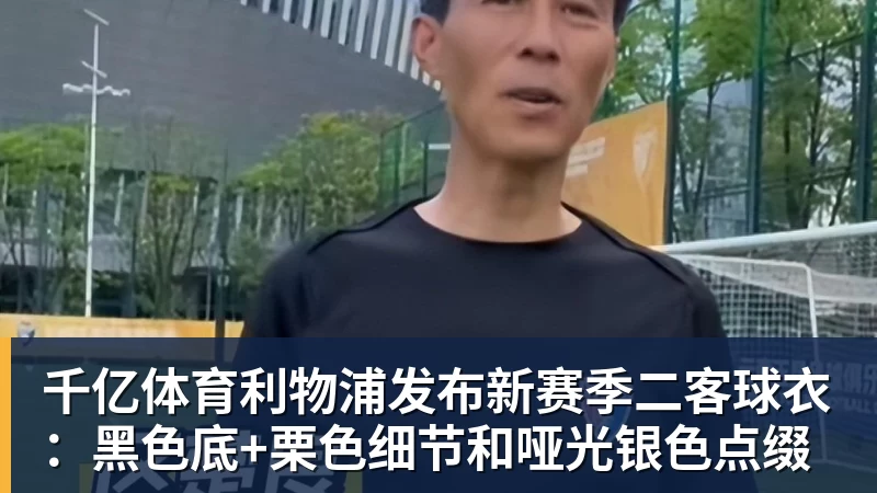 千亿体育利物浦发布新赛季二客球衣：黑色底+栗色细节和哑光银色点缀