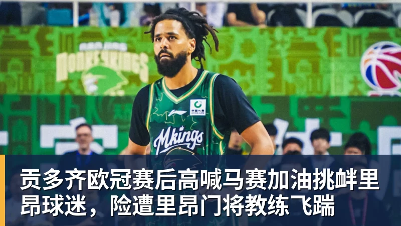 千亿体育贡多齐欧冠赛后高喊马赛加油挑衅里昂球迷，险遭里昂门将教练飞踹