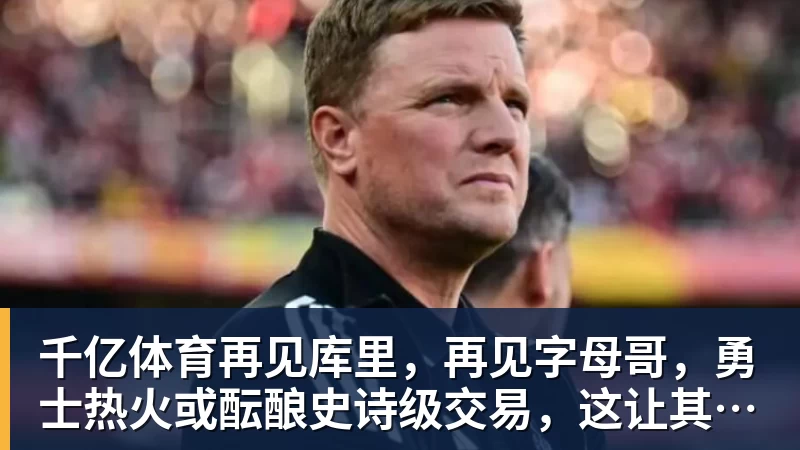 千亿体育再见库里，再见字母哥，勇士热火或酝酿史诗级交易，这让其他队怎么打