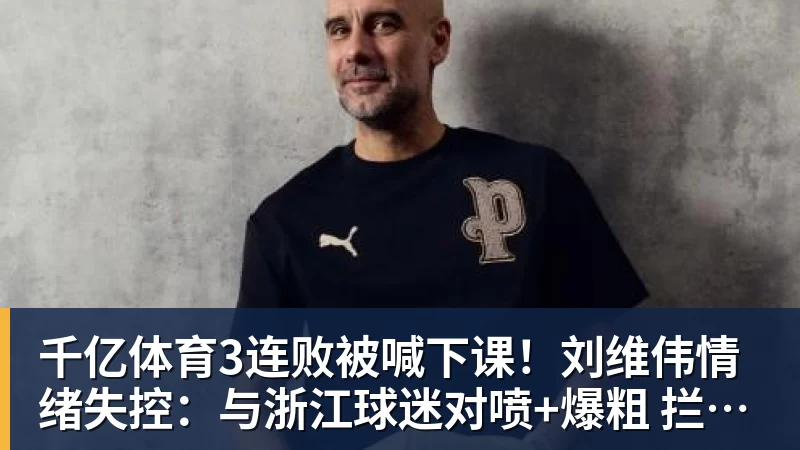 千亿体育3连败被喊下课！刘维伟情绪失控：与浙江球迷对喷+爆粗 拦都拦不住