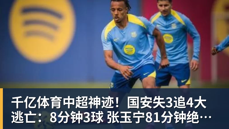 千亿体育中超神迹！国安失3追4大逃亡：8分钟3球 张玉宁81分钟绝杀 对手绝望