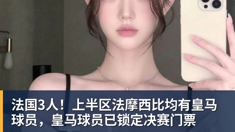 千亿体育法国3人！上半区法摩西比均有皇马球员，皇马球员已锁定决赛门票