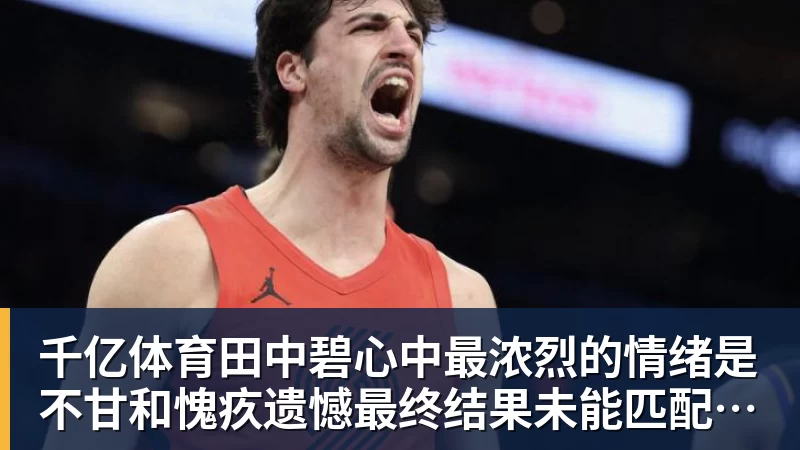 千亿体育田中碧心中最浓烈的情绪是不甘和愧疚遗憾最终结果未能匹配付出