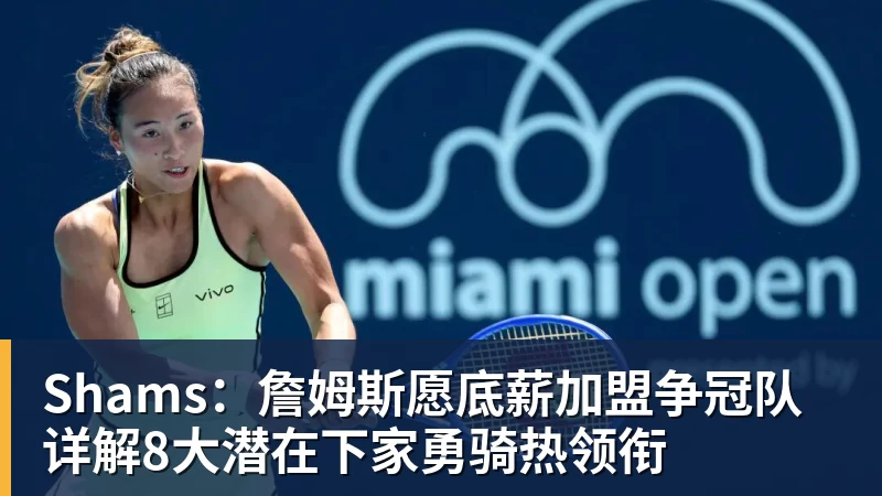 千亿体育Shams：詹姆斯愿底薪加盟争冠队 详解8大潜在下家勇骑热领衔