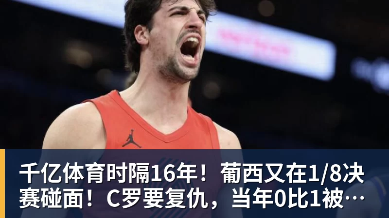 千亿体育时隔16年！葡西又在1/8决赛碰面！C罗要复仇，当年0比1被淘汰！