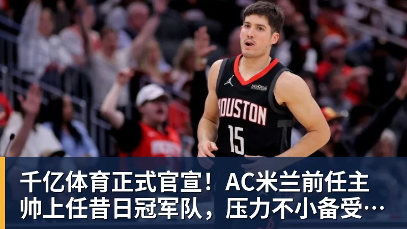千亿体育正式官宣!AC米兰前任主帅上任昔日冠军队,压力不小备受指责 - 千亿体育 - 千亿qianyi(中国)
