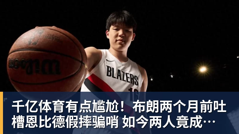 千亿体育有点尴尬！布朗两个月前吐槽恩比德假摔骗哨 如今两人竟成为队友