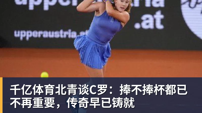 千亿体育北青谈C罗：捧不捧杯都已不再重要，传奇早已铸就