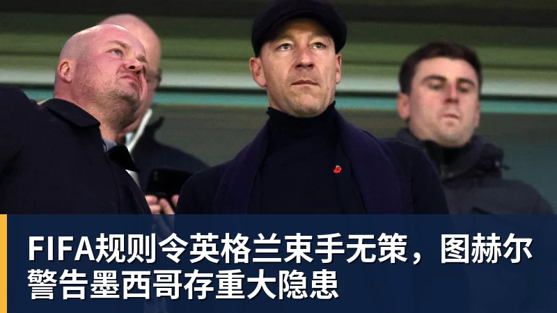 千亿体育FIFA规则令英格兰束手无策，图赫尔警告墨西哥存重大隐患