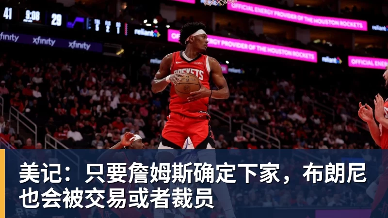 美记：只要詹姆斯确定下家，布朗尼也会被交易或者裁员