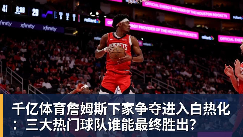 千亿体育詹姆斯下家争夺进入白热化：三大热门球队谁能最终胜出？