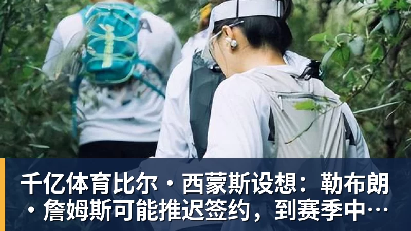 千亿体育比尔·西蒙斯设想：勒布朗·詹姆斯可能推迟签约，到赛季中再签