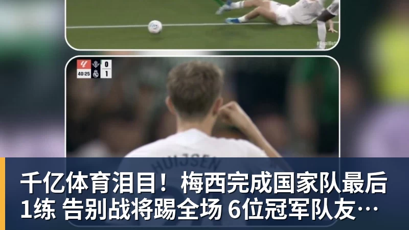 千亿体育泪目！梅西完成国家队最后1练 告别战将踢全场 6位冠军队友遗憾缺席