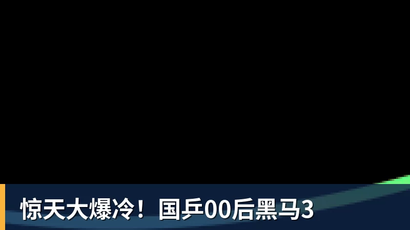 惊天大爆冷！国乒00后黑马3
