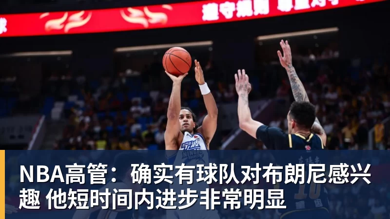 NBA高管：确实有球队对布朗尼感兴趣 他短时间内进步非常明显