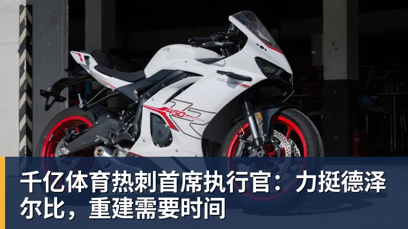 千亿体育热刺首席执行官：力挺德泽尔比，重建需要时间