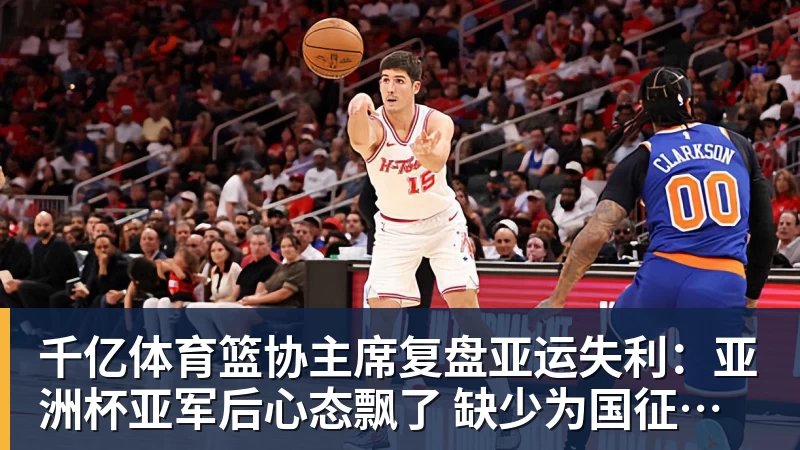 千亿体育篮协主席复盘亚运失利：亚洲杯亚军后心态飘了 缺少为国征战的使命感