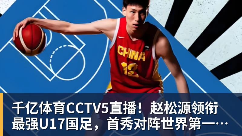 千亿体育CCTV5直播！赵松源领衔最强U17国足，首秀对阵世界第一，胜率或不超10%