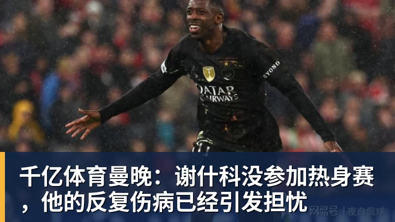 千亿体育曼晚：谢什科没参加热身赛，他的反复伤病已经引发担忧