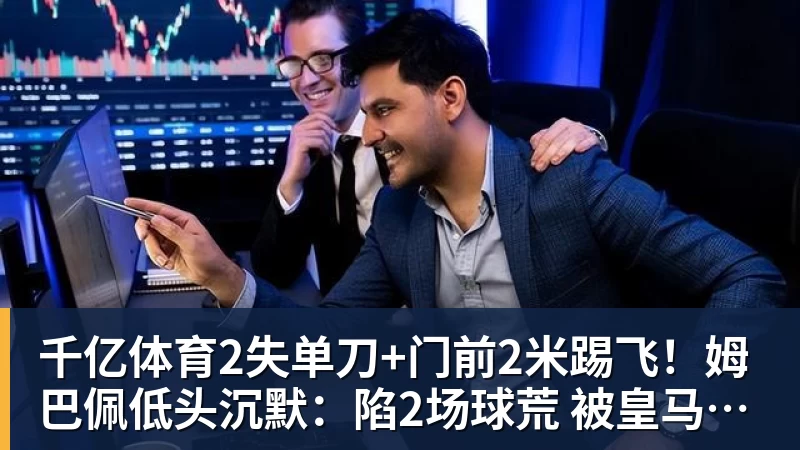 千亿体育2失单刀+门前2米踢飞！姆巴佩低头沉默：陷2场球荒 被皇马球迷狂嘘